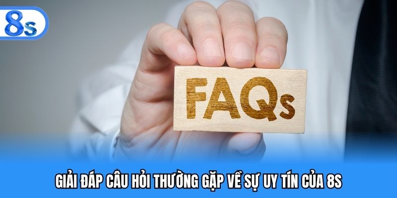 Giải đáp câu hỏi thường gặp về sự uy tín của 8S