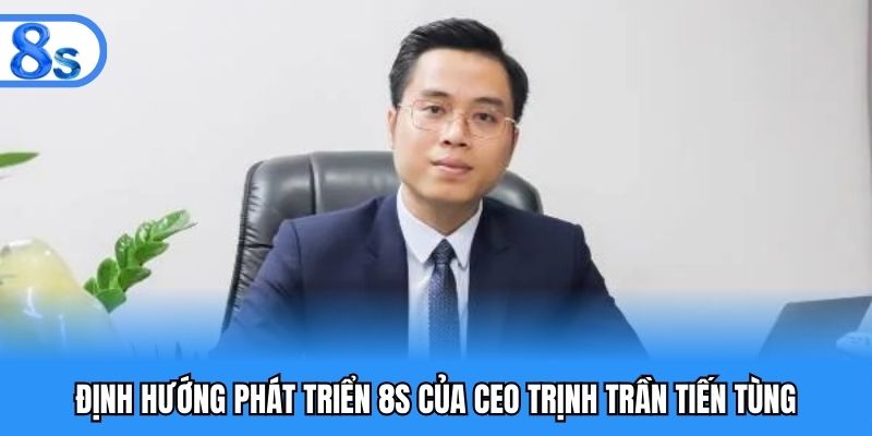 Định hướng phát triển 8S của CEO Trịnh Trần Tiến Tùng