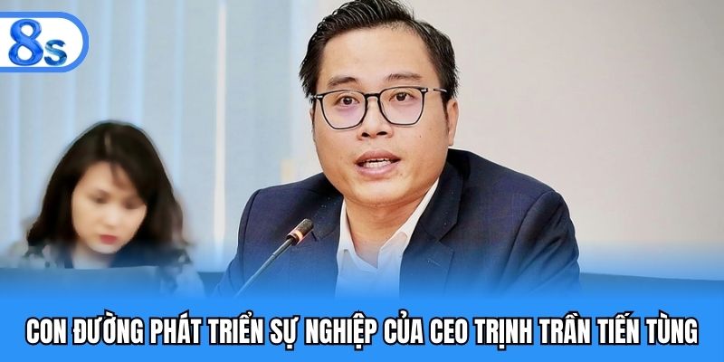 Con đường phát triển sự nghiệp của CEO Trịnh Trần Tiến Tùng